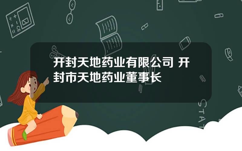 开封天地药业有限公司 开封市天地药业董事长